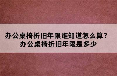 办公桌椅折旧年限谁知道怎么算？ 办公桌椅折旧年限是多少